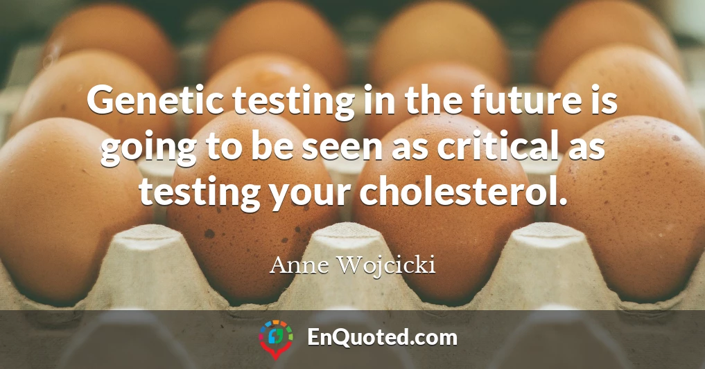 Genetic testing in the future is going to be seen as critical as testing your cholesterol.