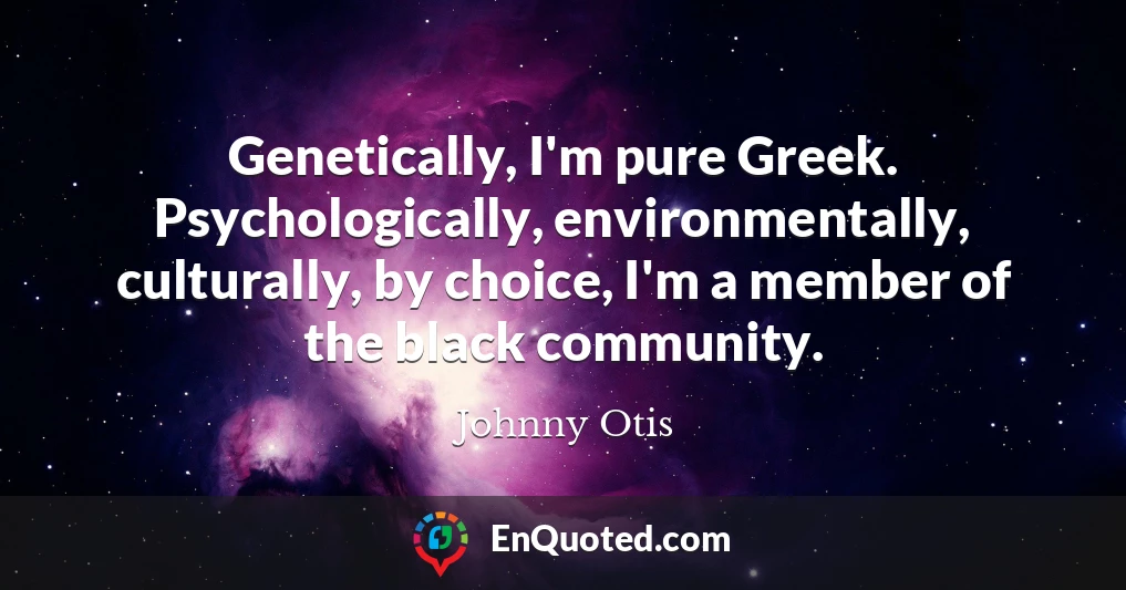 Genetically, I'm pure Greek. Psychologically, environmentally, culturally, by choice, I'm a member of the black community.