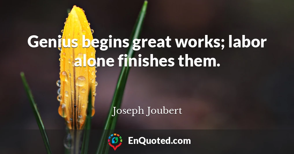 Genius begins great works; labor alone finishes them.