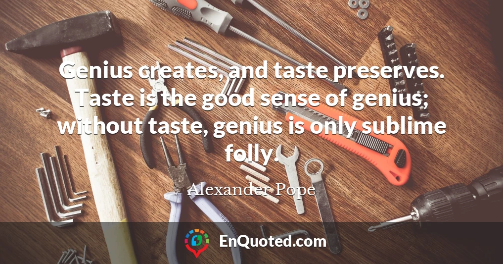Genius creates, and taste preserves. Taste is the good sense of genius; without taste, genius is only sublime folly.