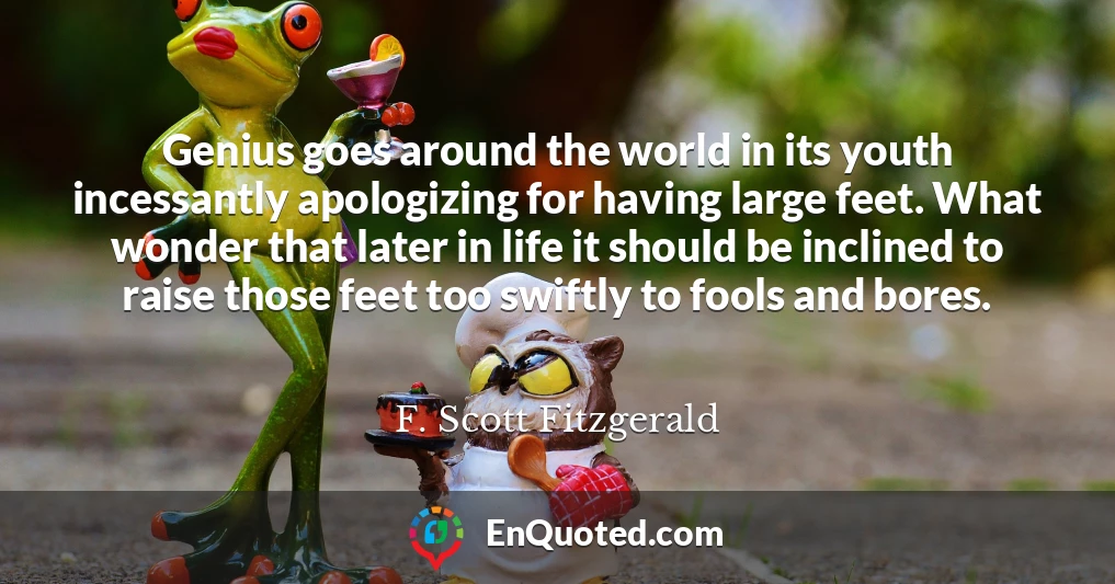 Genius goes around the world in its youth incessantly apologizing for having large feet. What wonder that later in life it should be inclined to raise those feet too swiftly to fools and bores.