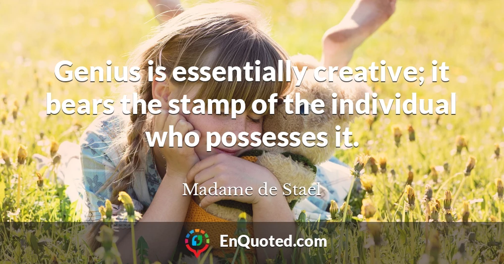 Genius is essentially creative; it bears the stamp of the individual who possesses it.