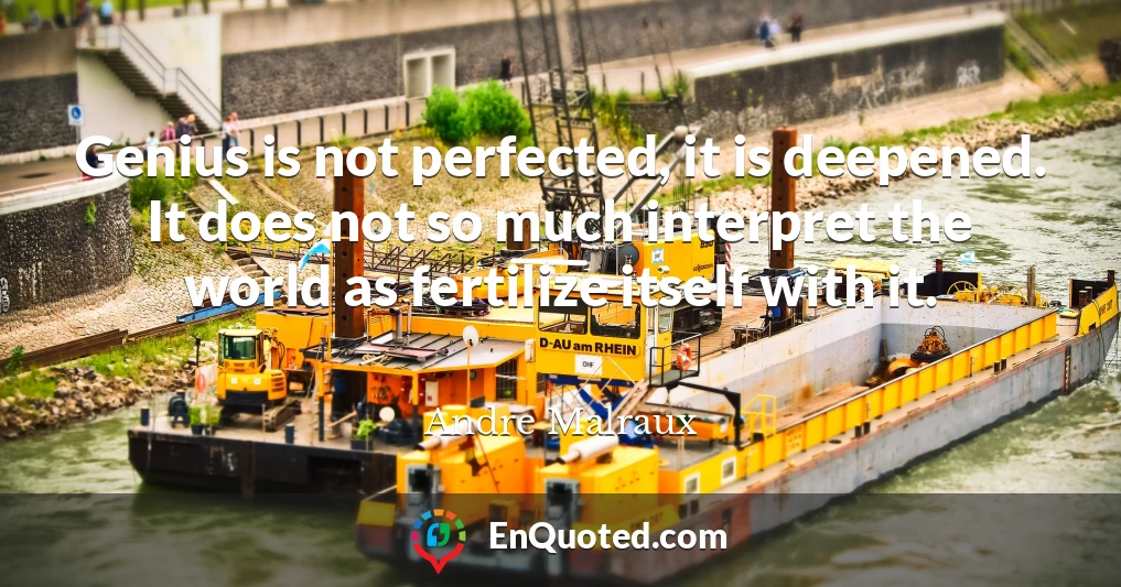 Genius is not perfected, it is deepened. It does not so much interpret the world as fertilize itself with it.