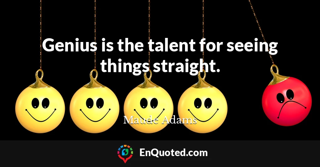Genius is the talent for seeing things straight.
