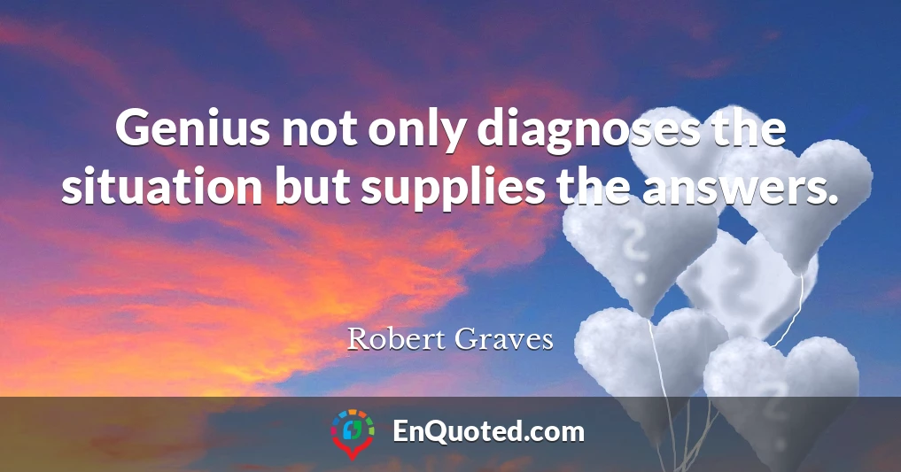 Genius not only diagnoses the situation but supplies the answers.