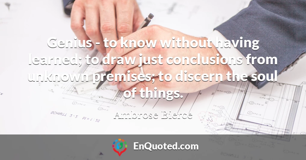 Genius - to know without having learned; to draw just conclusions from unknown premises; to discern the soul of things.