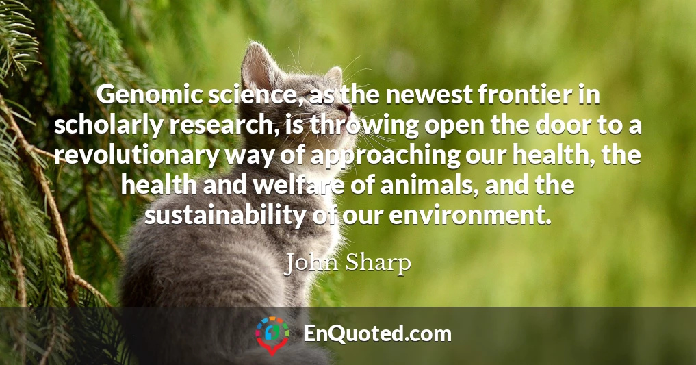 Genomic science, as the newest frontier in scholarly research, is throwing open the door to a revolutionary way of approaching our health, the health and welfare of animals, and the sustainability of our environment.