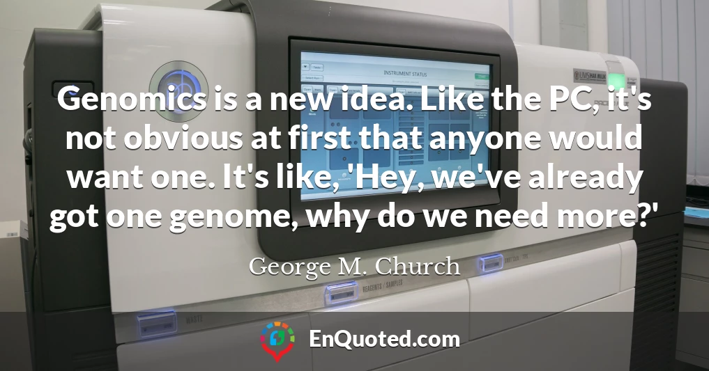 Genomics is a new idea. Like the PC, it's not obvious at first that anyone would want one. It's like, 'Hey, we've already got one genome, why do we need more?'