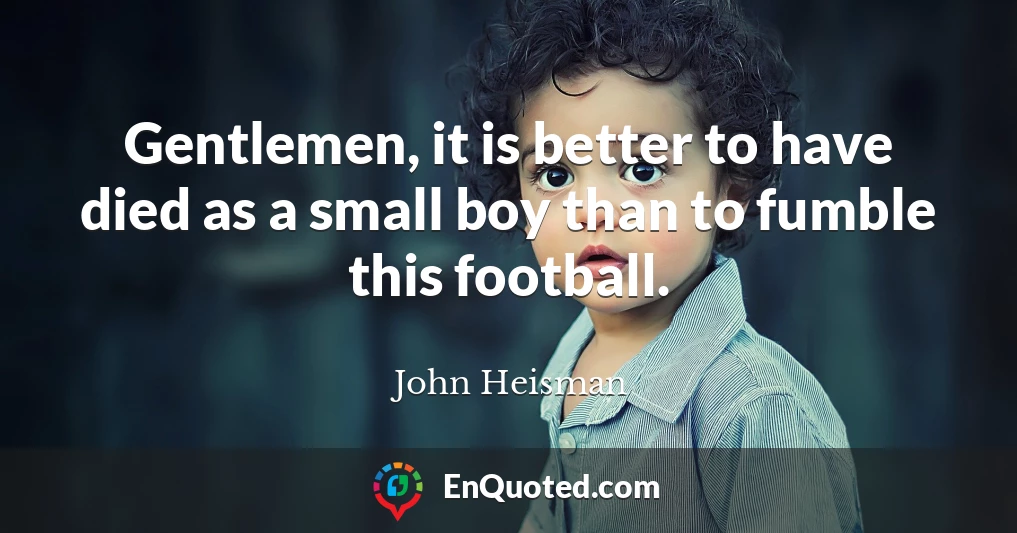 Gentlemen, it is better to have died as a small boy than to fumble this football.