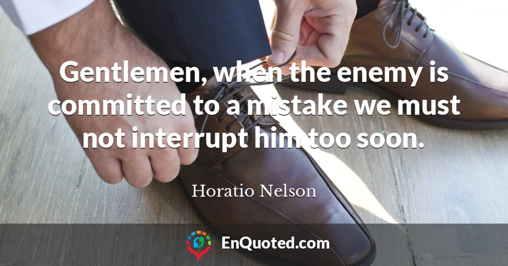 Gentlemen, when the enemy is committed to a mistake we must not interrupt him too soon.