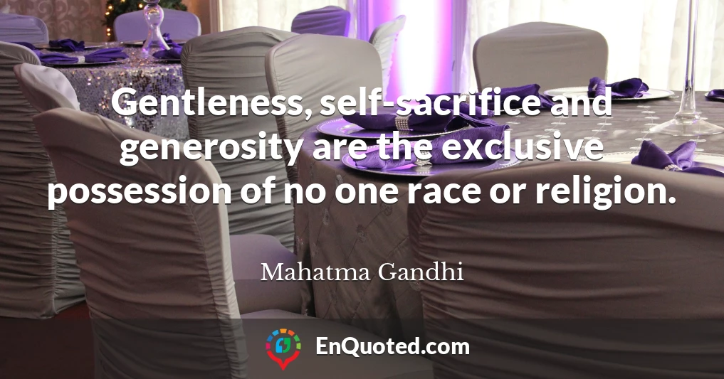 Gentleness, self-sacrifice and generosity are the exclusive possession of no one race or religion.