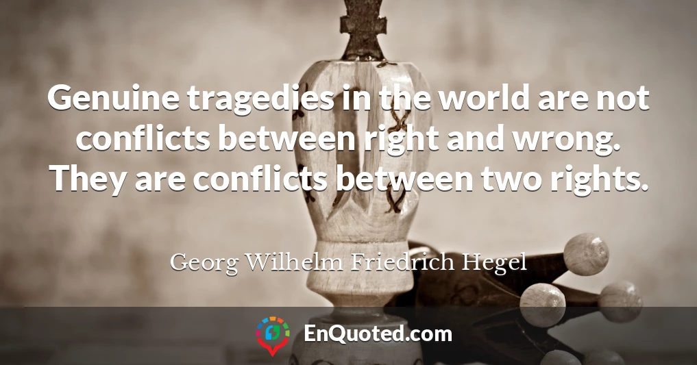 Genuine tragedies in the world are not conflicts between right and wrong. They are conflicts between two rights.