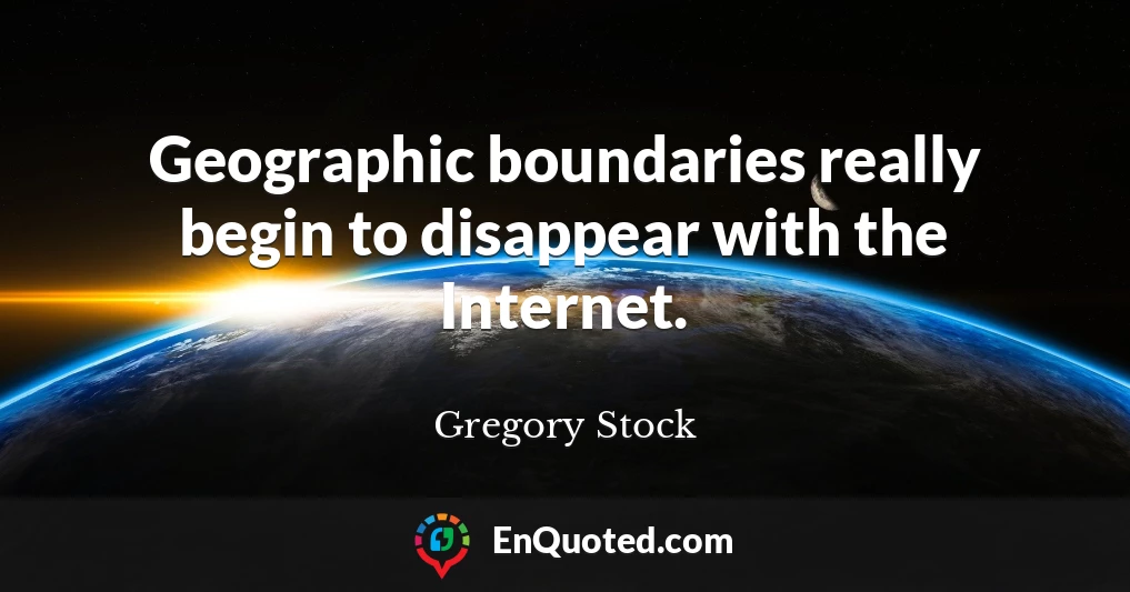 Geographic boundaries really begin to disappear with the Internet.
