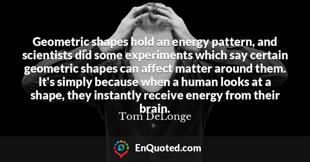 Geometric shapes hold an energy pattern, and scientists did some experiments which say certain geometric shapes can affect matter around them. It's simply because when a human looks at a shape, they instantly receive energy from their brain.