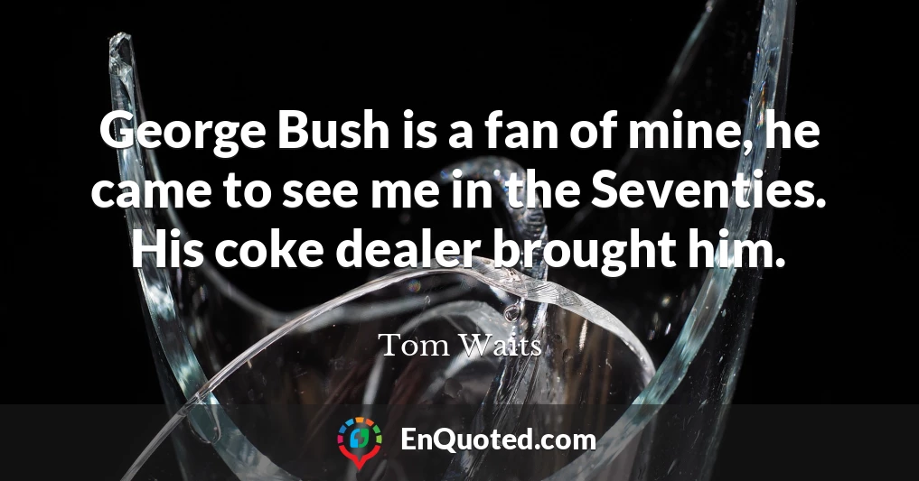 George Bush is a fan of mine, he came to see me in the Seventies. His coke dealer brought him.