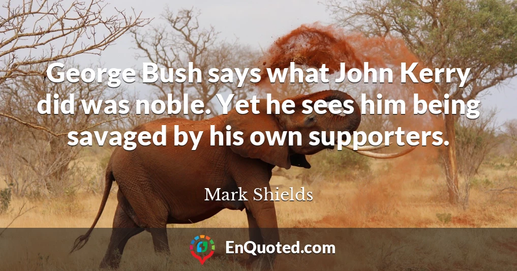 George Bush says what John Kerry did was noble. Yet he sees him being savaged by his own supporters.