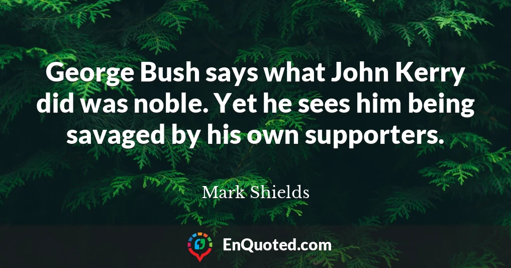 George Bush says what John Kerry did was noble. Yet he sees him being savaged by his own supporters.