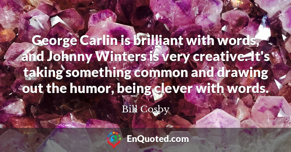 George Carlin is brilliant with words, and Johnny Winters is very creative. It's taking something common and drawing out the humor, being clever with words.