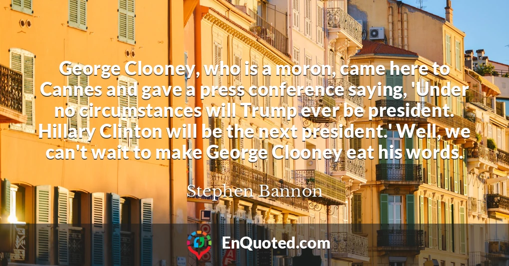 George Clooney, who is a moron, came here to Cannes and gave a press conference saying, 'Under no circumstances will Trump ever be president. Hillary Clinton will be the next president.' Well, we can't wait to make George Clooney eat his words.