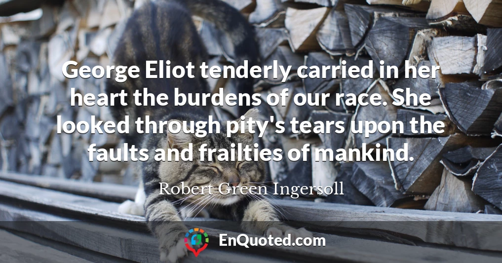 George Eliot tenderly carried in her heart the burdens of our race. She looked through pity's tears upon the faults and frailties of mankind.