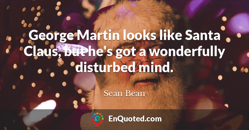 George Martin looks like Santa Claus, but he's got a wonderfully disturbed mind.