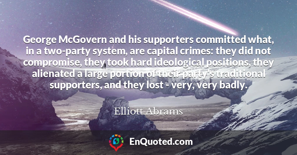 George McGovern and his supporters committed what, in a two-party system, are capital crimes: they did not compromise, they took hard ideological positions, they alienated a large portion of their party's traditional supporters, and they lost - very, very badly.