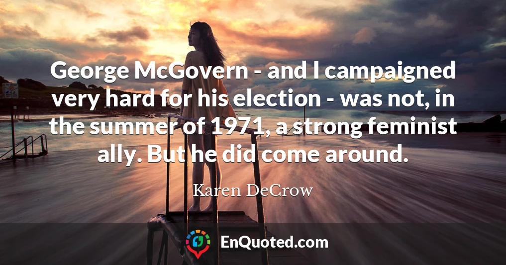 George McGovern - and I campaigned very hard for his election - was not, in the summer of 1971, a strong feminist ally. But he did come around.