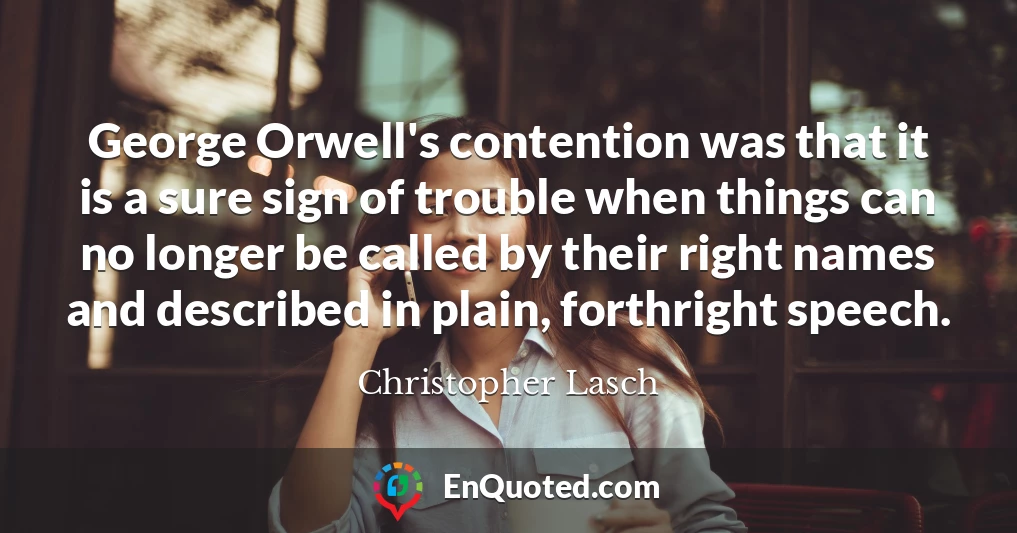 George Orwell's contention was that it is a sure sign of trouble when things can no longer be called by their right names and described in plain, forthright speech.