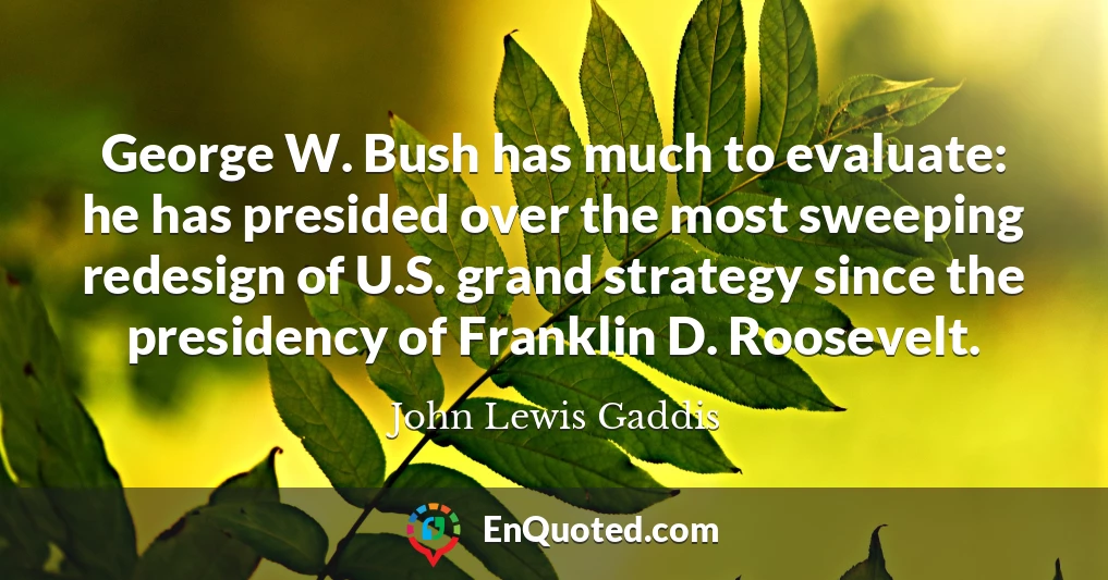 George W. Bush has much to evaluate: he has presided over the most sweeping redesign of U.S. grand strategy since the presidency of Franklin D. Roosevelt.