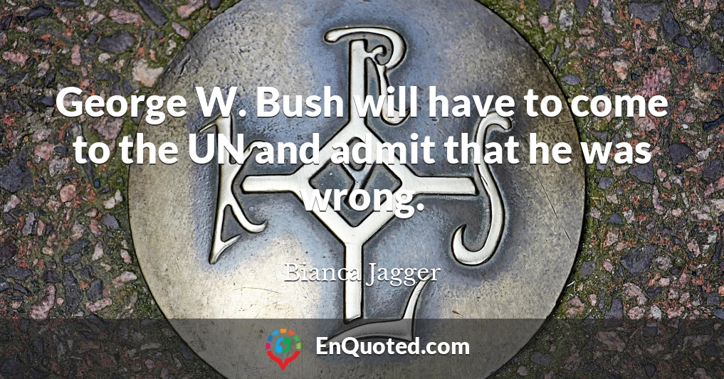 George W. Bush will have to come to the UN and admit that he was wrong.