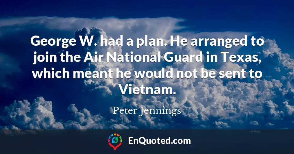 George W. had a plan. He arranged to join the Air National Guard in Texas, which meant he would not be sent to Vietnam.