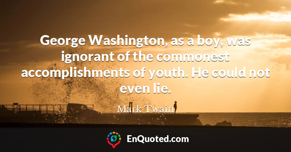 George Washington, as a boy, was ignorant of the commonest accomplishments of youth. He could not even lie.