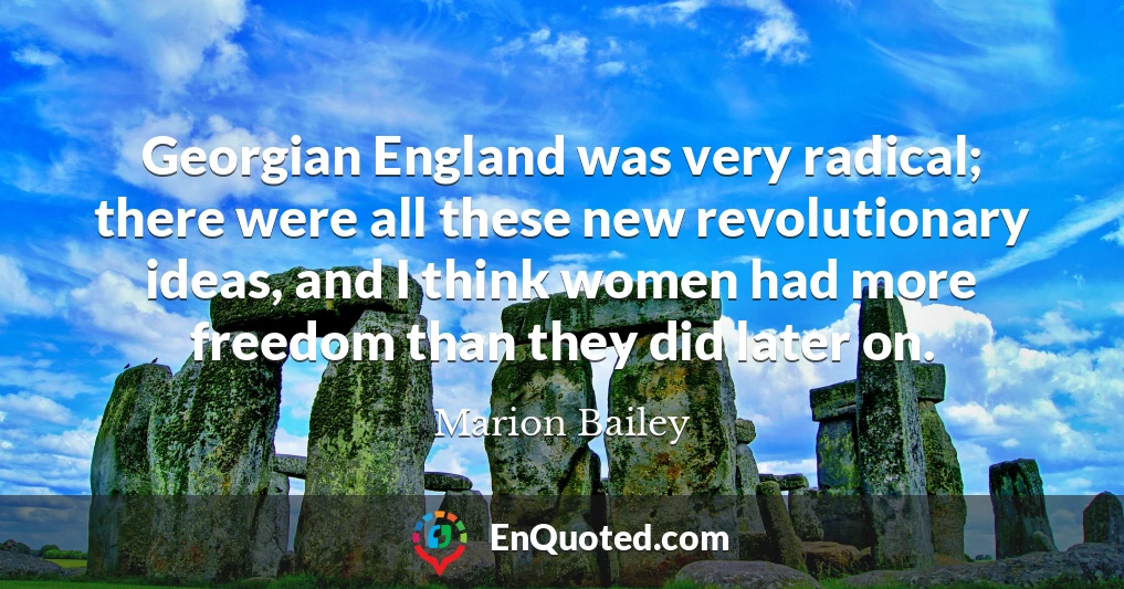 Georgian England was very radical; there were all these new revolutionary ideas, and I think women had more freedom than they did later on.