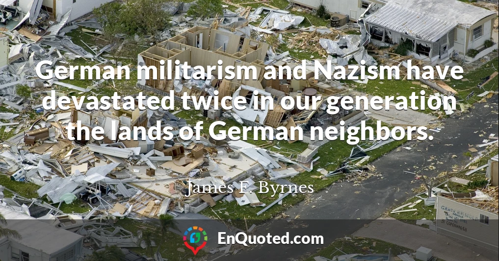 German militarism and Nazism have devastated twice in our generation the lands of German neighbors.