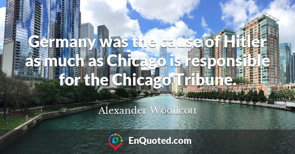 Germany was the cause of Hitler as much as Chicago is responsible for the Chicago Tribune.