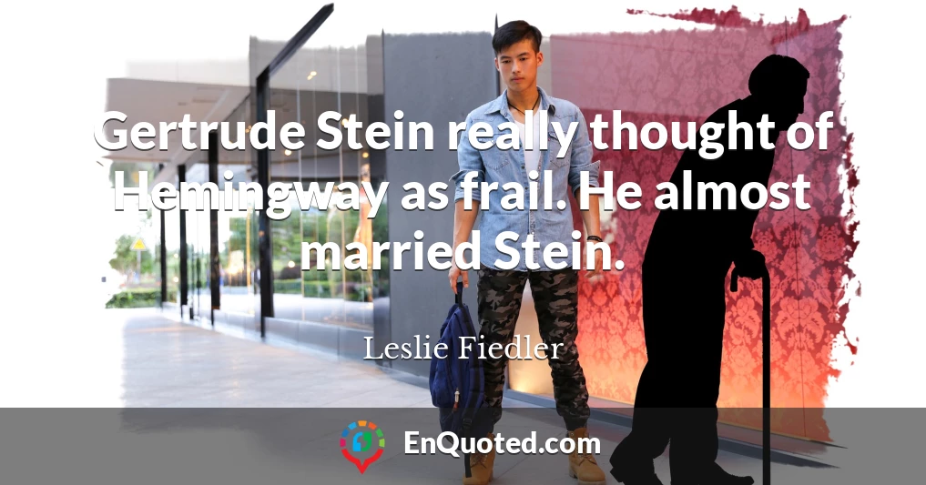 Gertrude Stein really thought of Hemingway as frail. He almost married Stein.