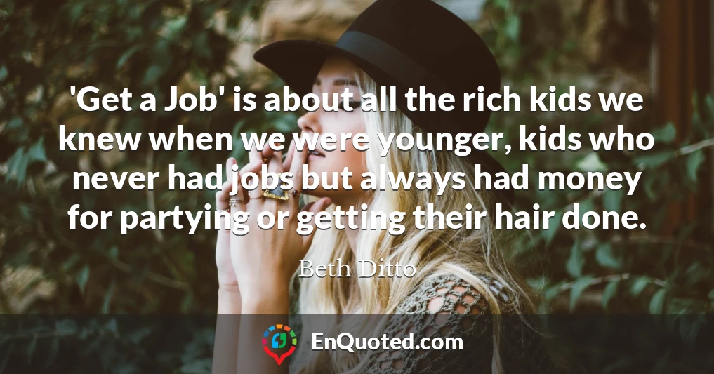 'Get a Job' is about all the rich kids we knew when we were younger, kids who never had jobs but always had money for partying or getting their hair done.