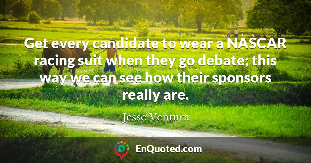 Get every candidate to wear a NASCAR racing suit when they go debate; this way we can see how their sponsors really are.
