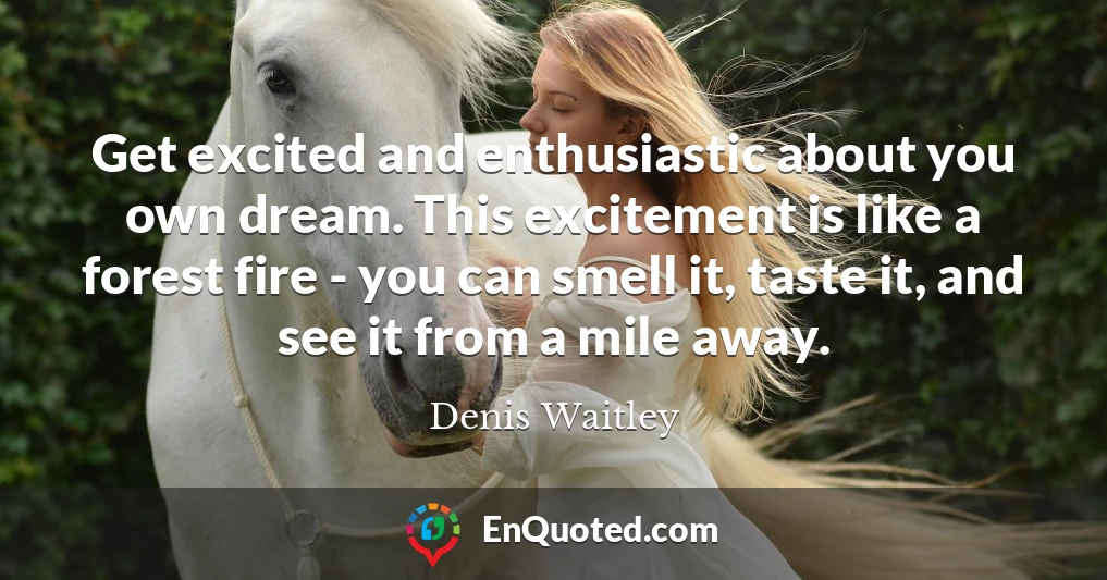 Get excited and enthusiastic about you own dream. This excitement is like a forest fire - you can smell it, taste it, and see it from a mile away.
