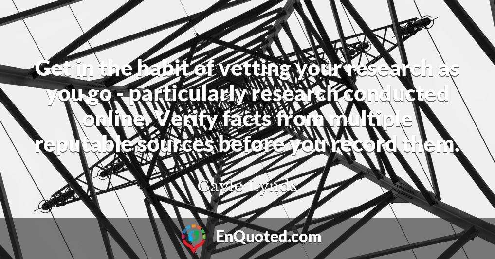 Get in the habit of vetting your research as you go - particularly research conducted online. Verify facts from multiple reputable sources before you record them.