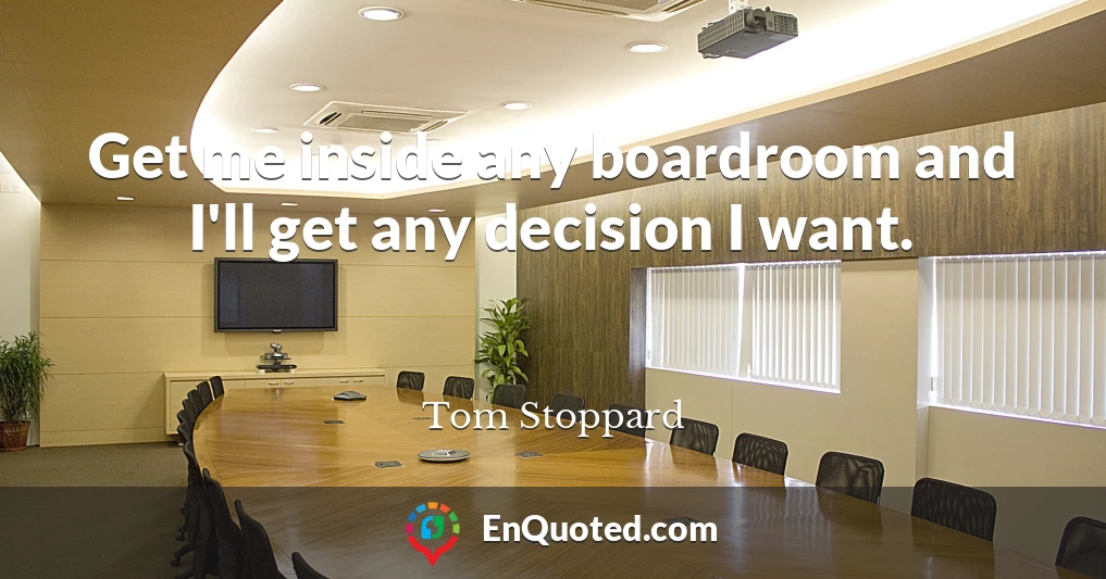 Get me inside any boardroom and I'll get any decision I want.
