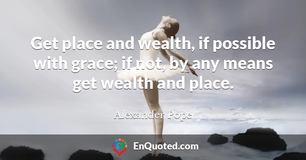 Get place and wealth, if possible with grace; if not, by any means get wealth and place.