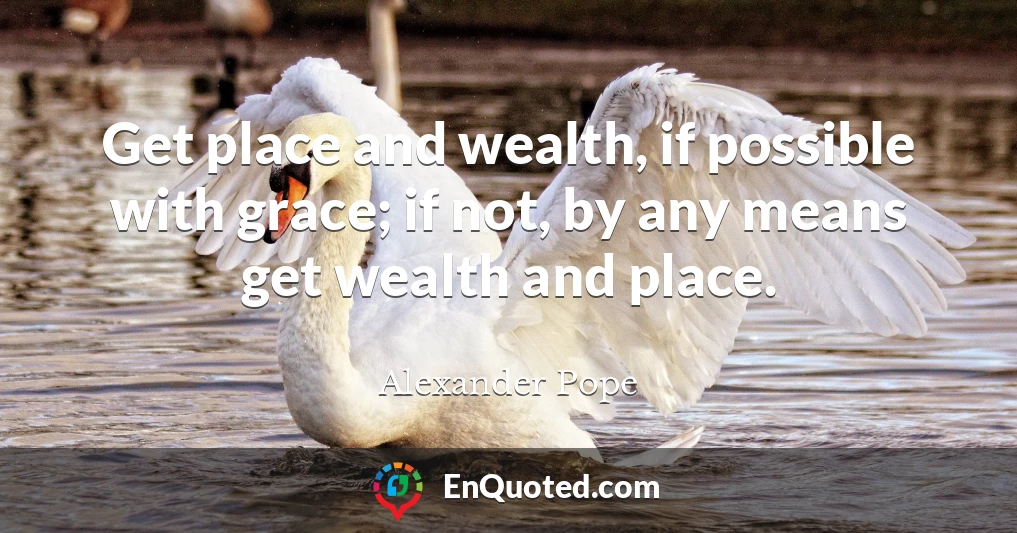 Get place and wealth, if possible with grace; if not, by any means get wealth and place.