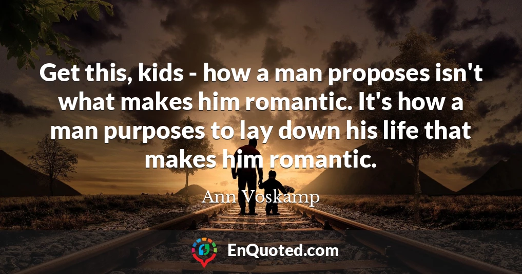 Get this, kids - how a man proposes isn't what makes him romantic. It's how a man purposes to lay down his life that makes him romantic.