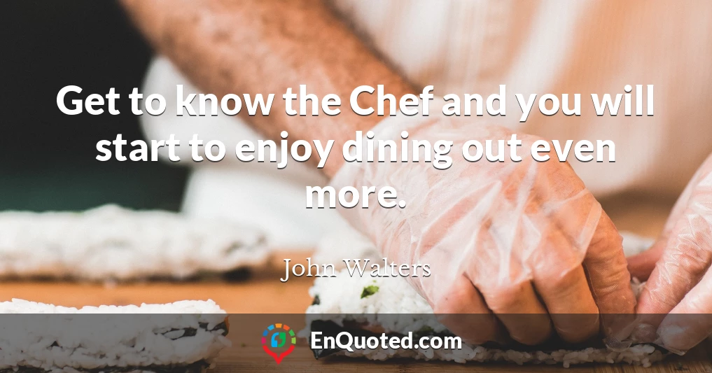 Get to know the Chef and you will start to enjoy dining out even more.