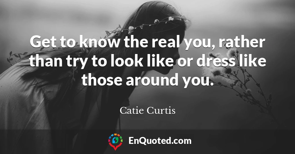 Get to know the real you, rather than try to look like or dress like those around you.