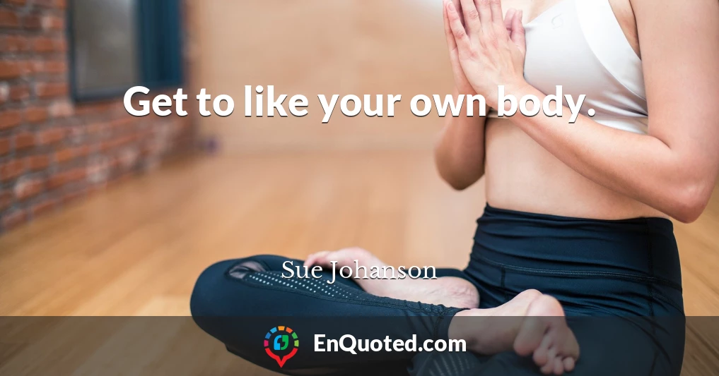 Get to like your own body.