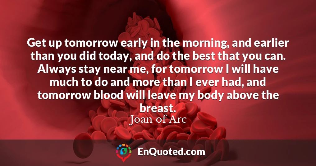 Get up tomorrow early in the morning, and earlier than you did today, and do the best that you can. Always stay near me, for tomorrow I will have much to do and more than I ever had, and tomorrow blood will leave my body above the breast.