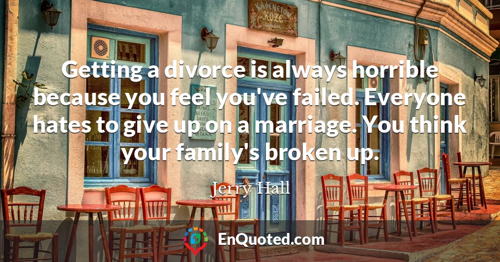 Getting a divorce is always horrible because you feel you've failed. Everyone hates to give up on a marriage. You think your family's broken up.