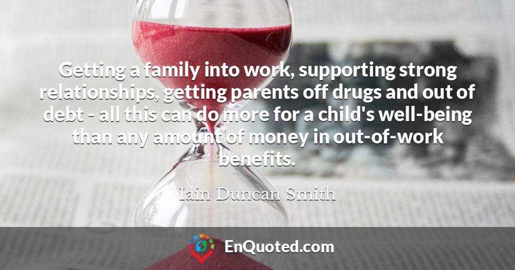 Getting a family into work, supporting strong relationships, getting parents off drugs and out of debt - all this can do more for a child's well-being than any amount of money in out-of-work benefits.